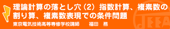 理論計算の落とし穴(2)指数計算、複素数の割り算、複素数表現での条件問題 東京電気技術高等専修学校　講師　福田　務