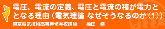 電圧、電流の定義、電圧と電流の積が電力となる理由（電気理論　なぜそうなるのか(１)） 東京電気技術高等専修学校　講師　福田　務