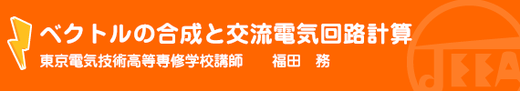 ベクトルの合成と交流電気回路計算　東京電気技術高等専修学校　講師　　福田　務