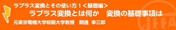 ラプラス変換とその使い方１＜基礎編＞ラプラス変換とは何か　変換の基礎事項は 元東京電機大学短期大学教授　間邊幸三郎