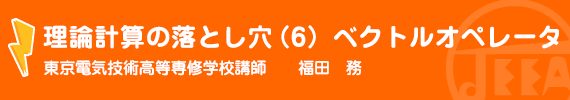 理論計算の落とし穴(6)ベクトルオペレータ 東京電気技術高等専修学校　講師　福田　務