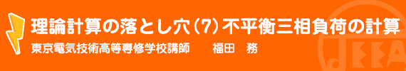 理論計算の落とし穴(7)不平衡三相負荷の計算 東京電気技術高等専修学校　講師　　福田　務