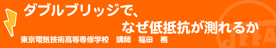 ダブルブリッジで、なぜ低抵抗が測れるか 東京電気技術高等専修学校 講師　福田　務