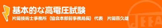 基本的な高電圧試験 片岡技術士事務所（協会本部前事務局長） 代表　片岡　喜久雄