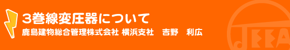 3巻線変圧器について 鹿島建物総合管理株式会社　横浜支社　吉野　利広