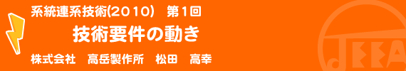 系統連系技術(2010)　第1回　技術要件の動き 株式会社　高岳製作所　松田　高幸