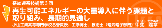 系統連系技術（2010）第3回　今後の課題、長期的見通し　小山工業高等専門学校名誉教授、工学博士、技術士（電気電子部門）　甲斐　隆章