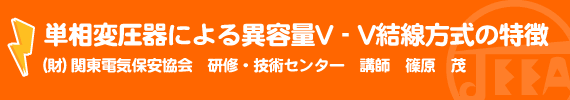 単相変圧器による異容量V‐V結線方式の特徴 (財)関東電気保安協会　研修・技術センター　講師　篠原　茂