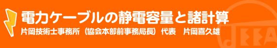 電力ケーブルの静電容量と諸計算 片岡技術士事務所（協会本部前事務局長）代表　片岡　喜久雄