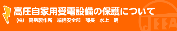 高圧自家用受電設備の保護について （株） 高岳製作所　統括安全部　部長　水上　明