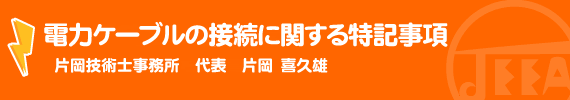 電力ケーブルの接続に関する特記事項　片岡技術士事務所　代表　片岡喜久雄