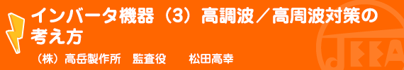 インバータ機器（3）高調波／高周波対策の考え方 (株)高岳製作所　監査役　松田高幸