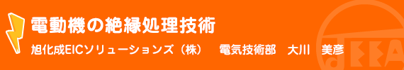 最新の電動機の絶縁処理（1）−高圧電動機の製造技術編− 旭化成EICソリューションズ(株)　電気技術部　大川　美彦