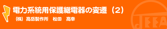 電力系統用保護継電器の変遷（２） （株）高岳製作所　松田　高幸