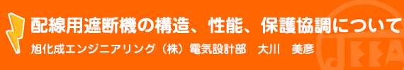 配線用遮断器の構造、性能、保護協調について 旭化成エンジニアリング(株)　電気設計部　大川　美彦