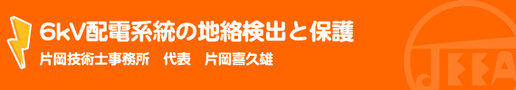 6kV配電系統の地絡検出と保護 片岡技術士事務所　代表　片岡喜久雄