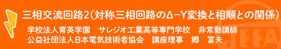 三相交流回路２（対称三相回路のΔ－Y変換と相順との関係）学校法人育英学園 サレジオ工業高等専門学校 非常勤講師　郷　冨夫