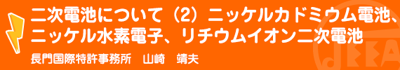 二次電池について(２)ニッケルカドミウム電池、ニッケル水素電池、リチウムイオン二次電池 長門国際特許事務所　山崎　靖夫