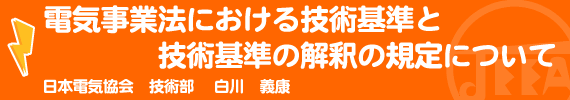 電気事業法における技術基準と技術基準の解釈の規定について 日本電気協会 技術部 白川　義康