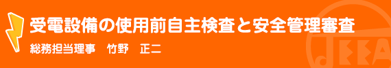 受電設備の使用前自主検査と安全管理審査 総務担当理事　竹野　正二