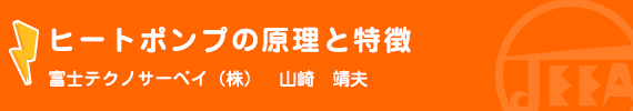 ヒートポンプの原理と特徴　富士テクノサーベイ(株)　山崎　靖夫