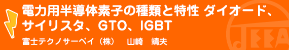 電力用半導体素子の種類と特性ダイオード、サイリスタ、ＧＴＯ、ＩＧＢＴ　富士テクノサーベイ(株)　山崎　靖夫