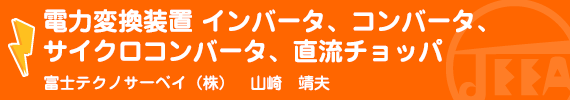 電力変換装置　インバータ、コンバータ、サイクロコンバータ、直流チョッパ 富士テクノサーベイ(株)　山崎　靖夫
