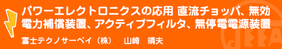 パワーエレクトロニクスの応用 直流チョッパ、無効電力補償装置、アクティブフィルタ、無停電電源装置 富士テクノサーベイ(株) 山崎 靖夫