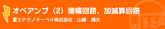 オペアンプ（２）増幅回路・加減算回路 富士テクノサーベイ（株）　山崎　靖夫