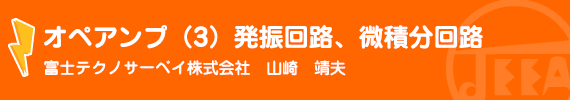 オペアンプ（３）発振回路、微積分回路 富士テクノサーベイ（株）　山崎　靖夫