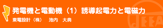 発電機と電動機（1）誘導起電力と電磁力 東電設計(株)　池内　大典