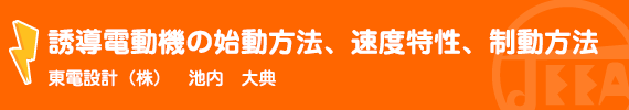 誘導電動機の始動方法、速度特性、制動方法 東電設計(株)　池内　大典