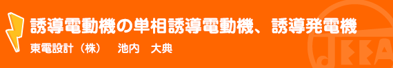 誘導電動機の単相誘導電動機、誘導発電機 東電設計(株)　池内　大典