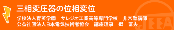 変圧器・リアクトル「三相変圧器の位相変位」学校法人育英学園 サレジオ工業高等専門学校 非常勤講師　郷　冨夫